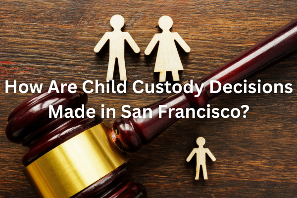 How Are Child Custody Decisions Made in San Francisco?